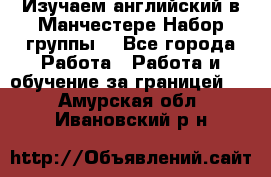 Изучаем английский в Манчестере.Набор группы. - Все города Работа » Работа и обучение за границей   . Амурская обл.,Ивановский р-н